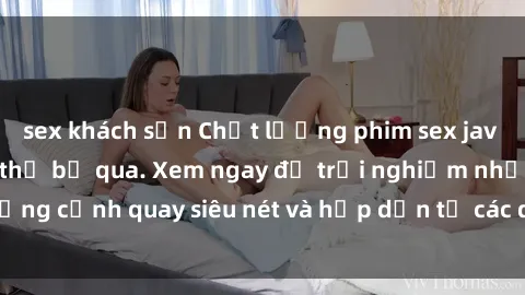 sex khách sạn Chất lượng phim sex jav hd đỉnh cao không thể bỏ qua. Xem ngay để trải nghiệm những cảnh quay siêu nét và hấp dẫn từ các diễn viên nổi tiếng.
