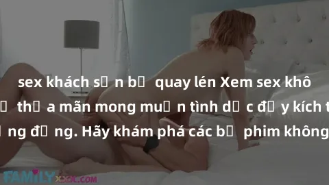 sex khách sạn bị quay lén Xem sex không che Nhật Bản để thỏa mãn mong muốn tình dục đầy kích thích và sống động. Hãy khám phá các bộ phim không che hấp dẫn ngay hôm nay!