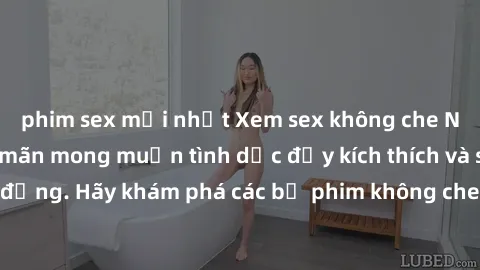 phim sex mới nhất Xem sex không che Nhật Bản để thỏa mãn mong muốn tình dục đầy kích thích và sống động. Hãy khám phá các bộ phim không che hấp dẫn ngay hôm nay!