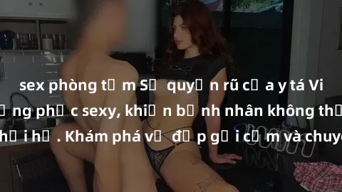 sex phòng tắm Sự quyến rũ của y tá Việt Nam trong bộ đồng phục sexy, khiến bệnh nhân không thể rời mắt khỏi họ. Khám phá vẻ đẹp gợi cảm và chuyên nghiệp của họ ngay hôm nay!