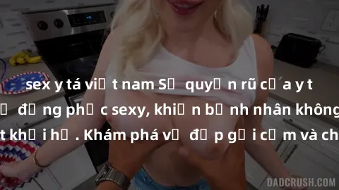 sex y tá việt nam Sự quyến rũ của y tá Việt Nam trong bộ đồng phục sexy, khiến bệnh nhân không thể rời mắt khỏi họ. Khám phá vẻ đẹp gợi cảm và chuyên nghiệp của họ ngay hôm nay!