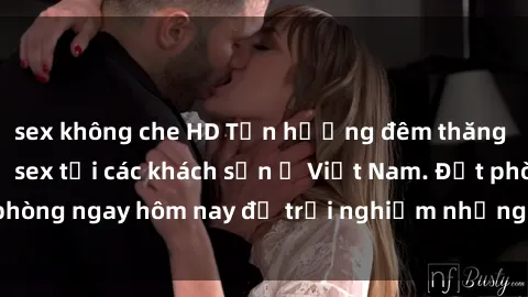 sex không che HD Tận hưởng đêm thăng hoa cùng dịch vụ sex tại các khách sạn ở Việt Nam. Đặt phòng ngay hôm nay để trải nghiệm những khoái cảm độc đáo.