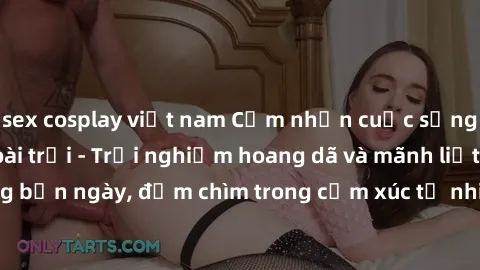 sex cosplay việt nam Cảm nhận cuộc sống: Sex gái Việt ngoài trời - Trải nghiệm hoang dã và mãnh liệt trong bản ngày, đắm chìm trong cảm xúc tự nhiên và sự giao thoa tình yêu.