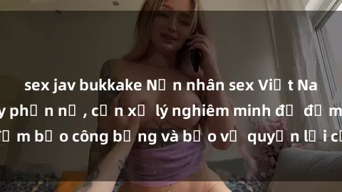 sex jav bukkake Nạn nhân sex Việt Nam bị hiếp dâm gây phẫn nộ, cần xử lý nghiêm minh để đảm bảo công bằng và bảo vệ quyền lợi của người bị hại.
