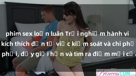 phim sex loạn luân Trải nghiệm hành vi sex trói buộc: Sự kích thích đến từ việc kiểm soát và chi phối, đẩy giới hạn và tìm ra điểm mới của niềm hứng thú.