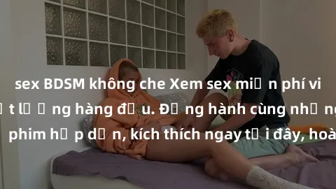 sex BDSM không che Xem sex miễn phí vietsub tại website chất lượng hàng đầu. Đồng hành cùng những bộ phim hấp dẫn, kích thích ngay tại đây, hoàn toàn hợp pháp và an toàn.