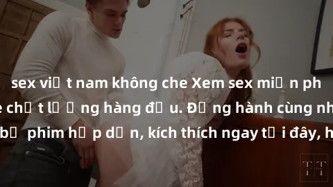 sex việt nam không che Xem sex miễn phí vietsub tại website chất lượng hàng đầu. Đồng hành cùng những bộ phim hấp dẫn, kích thích ngay tại đây, hoàn toàn hợp pháp và an toàn.