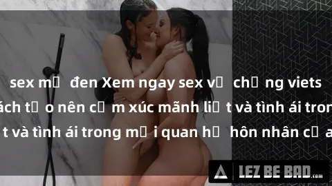 sex mỹ đen Xem ngay sex vợ chồng vietsub để tìm hiểu cách tạo nên cảm xúc mãnh liệt và tình ái trong mối quan hệ hôn nhân của bạn!