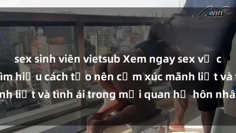 sex sinh viên vietsub Xem ngay sex vợ chồng vietsub để tìm hiểu cách tạo nên cảm xúc mãnh liệt và tình ái trong mối quan hệ hôn nhân của bạn!