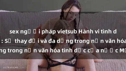 sex người pháp vietsub Hành vi tình dục của người Mỹ: Sự thay đổi và đa dạng trong nền văn hóa tình dục của nước Mỹ