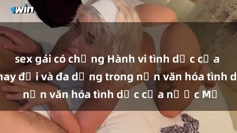 sex gái có chồng Hành vi tình dục của người Mỹ: Sự thay đổi và đa dạng trong nền văn hóa tình dục của nước Mỹ