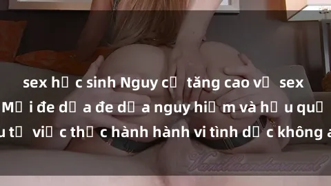 sex học sinh Nguy cơ tăng cao về sex ngoài đường phố: Mối đe dọa đe dọa nguy hiểm và hậu quả xấu từ việc thực hành hành vi tình dục không an toàn ngoài đường phố