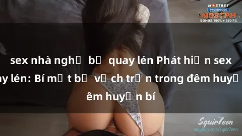 sex nhà nghỉ bị quay lén Phát hiện sex quay lén: Bí mật bị vạch trần trong đêm huyền bí