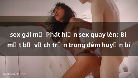 sex gái mỹ Phát hiện sex quay lén: Bí mật bị vạch trần trong đêm huyền bí