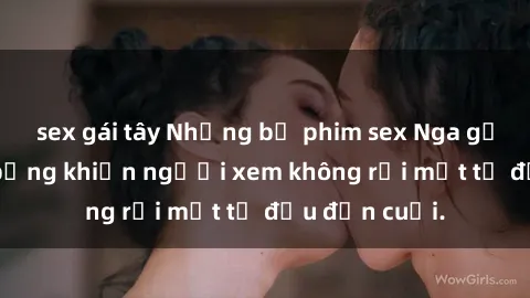 sex gái tây Những bộ phim sex Nga gợi cảm, nóng bỏng khiến người xem không rời mắt từ đầu đến cuối.