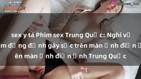sex y tá Phim sex Trung Quốc: Nghi vấn về các bộ phim đỏng đảnh gây sốc trên màn ảnh điện ảnh Trung Quốc