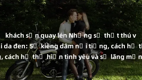 khách sạn quay lén Những sự thật thú vị về sex ở người da đen: Sự kiêng dâm nổi tiếng, cách họ thể hiện tình yêu và sự lãng mạn đặc biệt