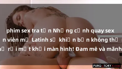 phim sex tra tấn Những cảnh quay sex nóng bỏng với diễn viên mỹ Latinh sẽ khiến bạn không thể rời mắt khỏi màn hình! Đam mê và mãnh liệt, đầy cuốn hút!