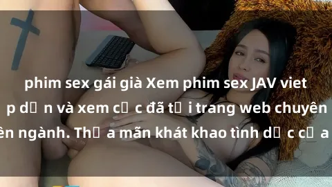 phim sex gái già Xem phim sex JAV vietsub HD miễn phí hấp dẫn và xem cực đã tại trang web chuyên ngành. Thỏa mãn khát khao tình dục của bạn ngay hôm nay!