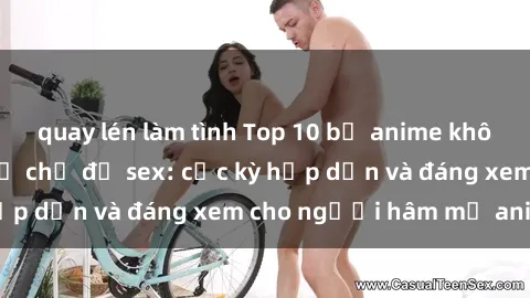 quay lén làm tình Top 10 bộ anime không che nổi tiếng về chủ đề sex: cực kỳ hấp dẫn và đáng xem cho người hâm mộ anime!