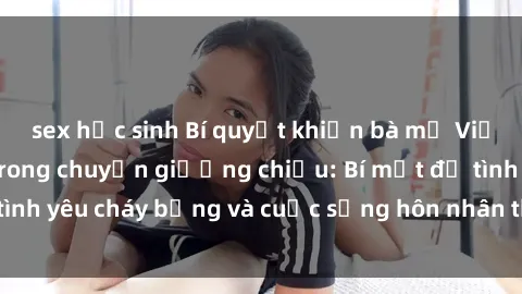 sex học sinh Bí quyết khiến bà mẹ Việt Nam thăng hoa trong chuyện giường chiếu: Bí mật để tình yêu cháy bỏng và cuộc sống hôn nhân thêm sung sướng.