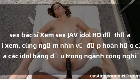 sex bác sĩ Xem sex JAV idol HD để thỏa mãn khẩu vị người xem, cùng ngắm nhìn vẻ đẹp hoàn hảo của các idol hàng đầu trong ngành công nghiệp giải trí ủàiện nay.