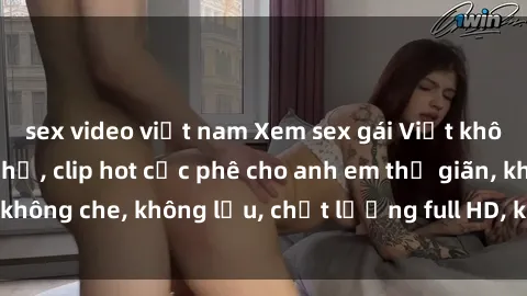sex video việt nam Xem sex gái Việt không che tại nhà nghỉ, clip hot cực phê cho anh em thư giãn, không che, không lậu, chất lượng full HD, không che, mới nhất.