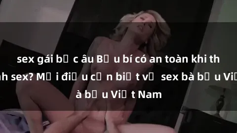 sex gái bắc âu Bầu bí có an toàn khi thực hành sex? Mọi điều cần biết về sex bà bầu Việt Nam