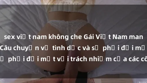 sex việt nam không che Gái Việt Nam mang thai khi còn trẻ: Câu chuyện về tình dục và sự phải đối mặt với trách nhiệm của các cô gái trẻ.