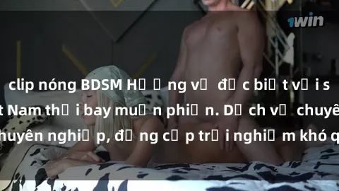clip nóng BDSM Hương vị đặc biệt với sex gái call girl Việt Nam thổi bay muộn phiền. Dịch vụ chuyên nghiệp, đẳng cấp trải nghiệm khó quên. Đặt lịch ngay!