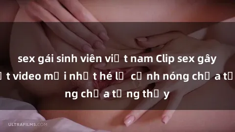 sex gái sinh viên việt nam Clip sex gây sốc: Loạt video mới nhất hé lộ cảnh nóng chưa từng thấy
