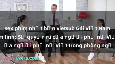 sex phim nhật bản vietsub Gái Việt Nam nóng bỏng khi làm tình: Sự quyến rũ của người phụ nữ Việt trong phòng ngủ