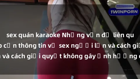 sex quán karaoke Những vấn đề liên quan đến việc tiếp cận thông tin về sex người lớn và cách giải quyết không gây ảnh hưởng đến trẻ em
