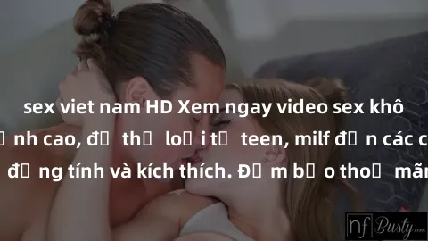 sex viet nam HD Xem ngay video sex không che miễn phí đỉnh cao, đủ thể loại từ teen, milf đến các cảnh quan hệ đồng tính và kích thích. Đảm bảo thoả mãn mọi khả năng kích thích của bạn!