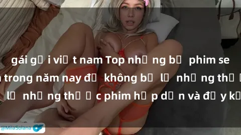 gái gọi việt nam Top những bộ phim sex hay nhất nên xem trong năm nay để không bỏ lỡ những thước phim hấp dẫn và đầy kịch tính.
