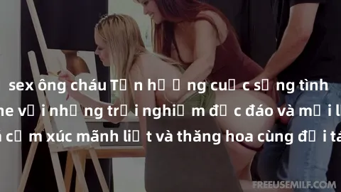 sex ông cháu Tận hưởng cuộc sống tình dục online không che với những trải nghiệm độc đáo và mới lạ. Khám phá cảm xúc mãnh liệt và thăng hoa cùng đối tác tại các trang web chuyên nghiệp.