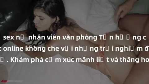 sex nữ nhân viên văn phòng Tận hưởng cuộc sống tình dục online không che với những trải nghiệm độc đáo và mới lạ. Khám phá cảm xúc mãnh liệt và thăng hoa cùng đối tác tại các trang web chuyên nghiệp.