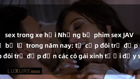 sex trong xe hơi Những bộ phim sex JAV hot nhất không thể bỏ lỡ trong năm nay: từ cặp đôi trẻ đẹp đến các cô gái xinh tươi đầy sức hút.