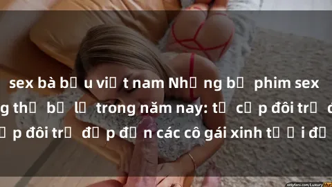 sex bà bầu việt nam Những bộ phim sex JAV hot nhất không thể bỏ lỡ trong năm nay: từ cặp đôi trẻ đẹp đến các cô gái xinh tươi đầy sức hút.
