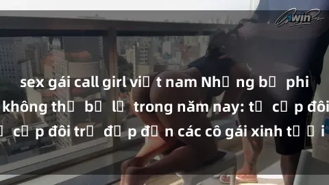 sex gái call girl việt nam Những bộ phim sex JAV hot nhất không thể bỏ lỡ trong năm nay: từ cặp đôi trẻ đẹp đến các cô gái xinh tươi đầy sức hút.