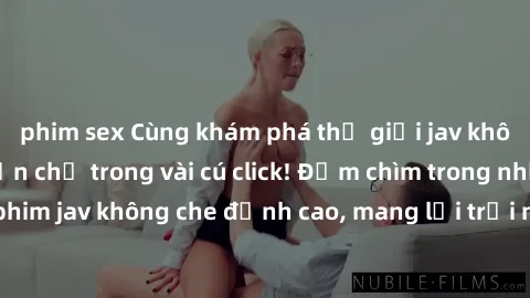 phim sex Cùng khám phá thế giới jav không che siêu hấp dẫn chỉ trong vài cú click! Đắm chìm trong những bộ phim jav không che đỉnh cao, mang lại trải nghiệm thú vị và đầy kích thích.