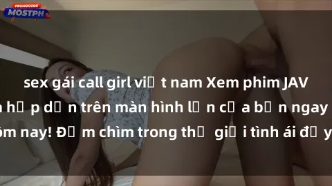 sex gái call girl việt nam Xem phim JAV vietsub mới nhất và hấp dẫn trên màn hình lớn của bạn ngay hôm nay! Đắm chìm trong thế giới tình ái đầy nóng bỏng và kích thích.