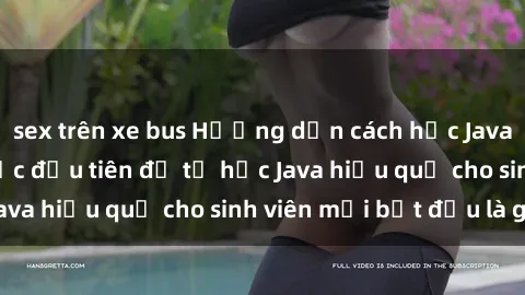 sex trên xe bus Hướng dẫn cách học Java cho sinh viên: Bước đầu tiên để tự học Java hiệu quả cho sinh viên mới bắt đầu là gì?