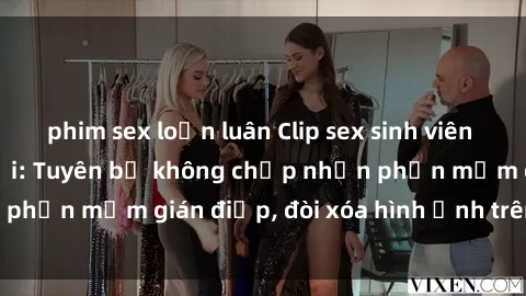 phim sex loạn luân Clip sex sinh viên gây sốt mạng xã hội: Tuyên bố không chấp nhận phần mềm gián điệp, đòi xóa hình ảnh trên internet