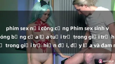 phim sex nơi công cộng Phim sex sinh viên: Câu chuyện nóng bỏng của lứa tuổi trẻ trong giới trẻ hiện đại, đầy lửa và đam mê