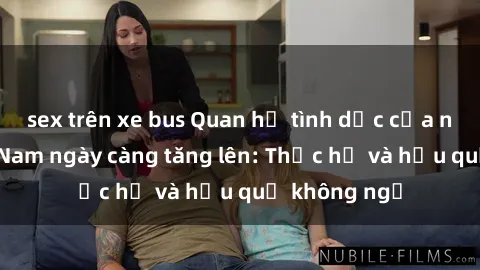 sex trên xe bus Quan hệ tình dục của nữ sinh Việt Nam ngày càng tăng lên: Thực hư và hậu quả không ngờ