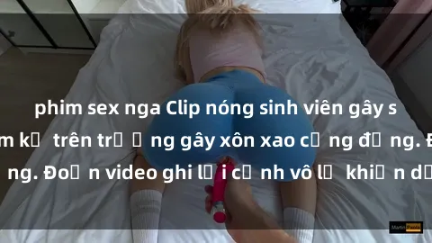 phim sex nga Clip nóng sinh viên gây sốc: Hành động cấm kỵ trên trường gây xôn xao cộng đồng. Đoạn video ghi lại cảnh vô lễ khiến dư luận bức xúc.