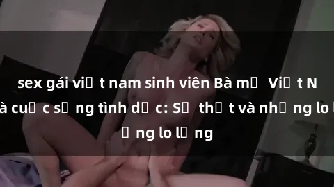 sex gái việt nam sinh viên Bà mẹ Việt Nam và cuộc sống tình dục: Sự thật và những lo lắng