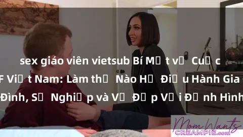 sex giáo viên vietsub Bí Mật về Cuộc Sống Của Các MILF Việt Nam: Làm thế Nào Họ Điều Hành Gia Đình, Sự Nghiệp và Vẻ Đẹp Với Định Hình Văn Hóa Đương Đại
