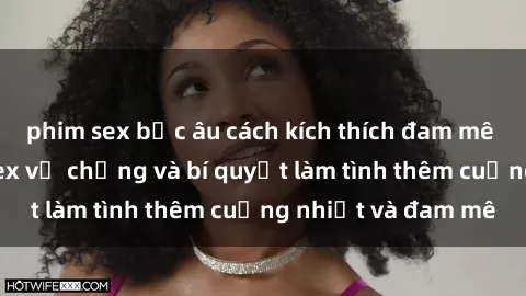 phim sex bắc âu cách kích thích đam mê trong hôn nhân: Sex vợ chồng và bí quyết làm tình thêm cuồng nhiệt và đam mê